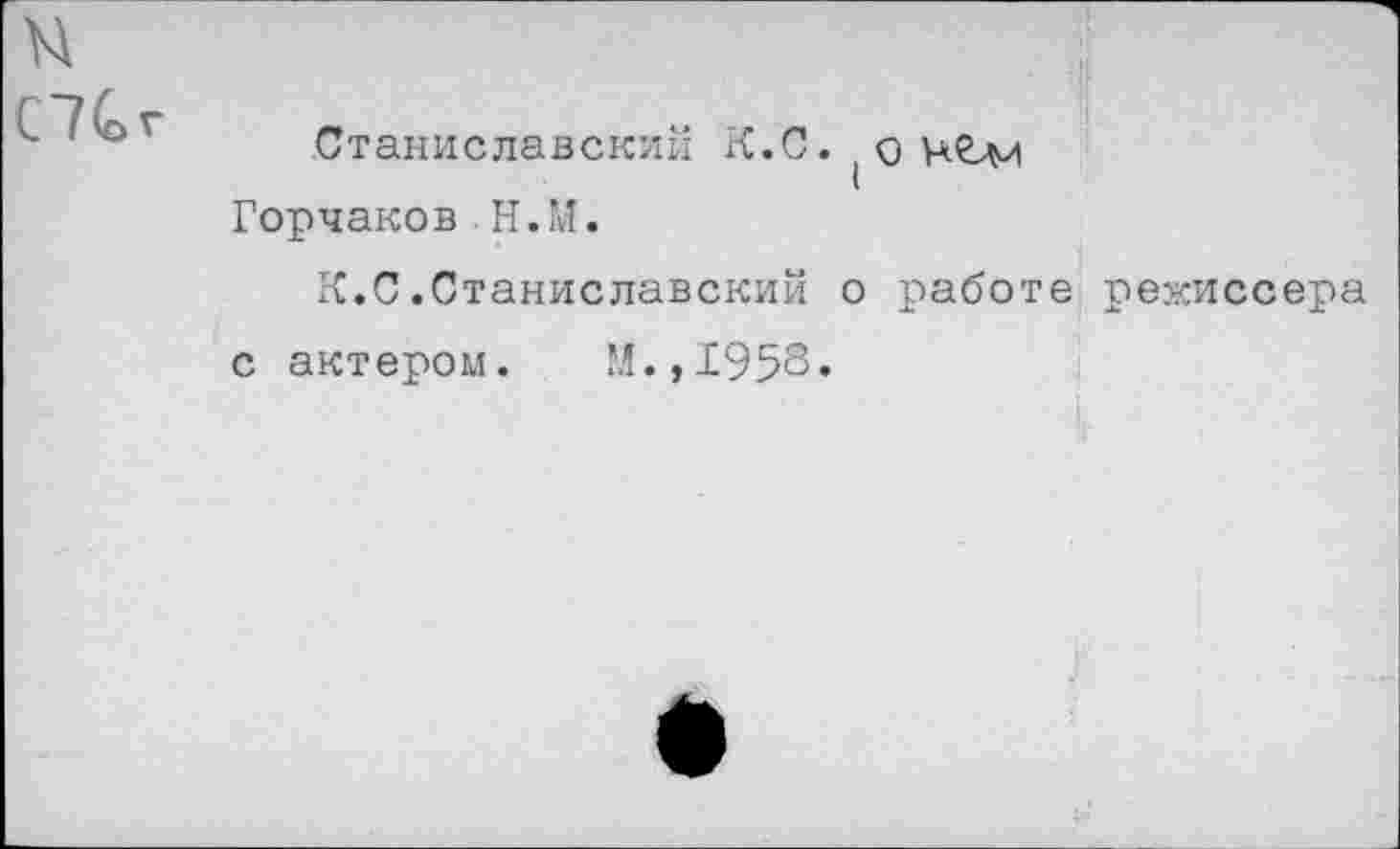 ﻿и
С7&г
Станиславский К.С. о нгл/
Горчаков . Н.’Л.
К.С.Станиславский о работе режиссера
с актером. М.,Г953«